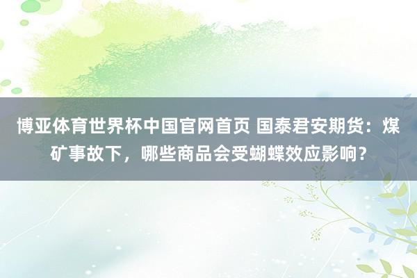 博亚体育世界杯中国官网首页 国泰君安期货：煤矿事故下，哪些商品会受蝴蝶效应影响？