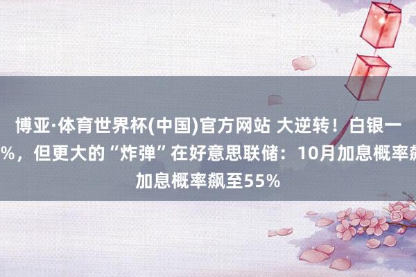 博亚·体育世界杯(中国)官方网站 大逆转！白银一度反弹4%，但更大的“炸弹”在好意思联储：10月加息概率飙至55%
