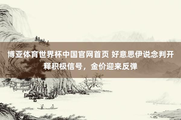 博亚体育世界杯中国官网首页 好意思伊说念判开释积极信号，金价迎来反弹