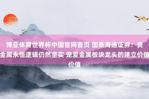 博亚体育世界杯中国官网首页 国泰海通证券：贵金属永恒逻辑仍然坚实 宠爱金属板块龙头的建立价值