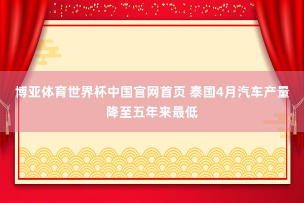 博亚体育世界杯中国官网首页 泰国4月汽车产量降至五年来最低