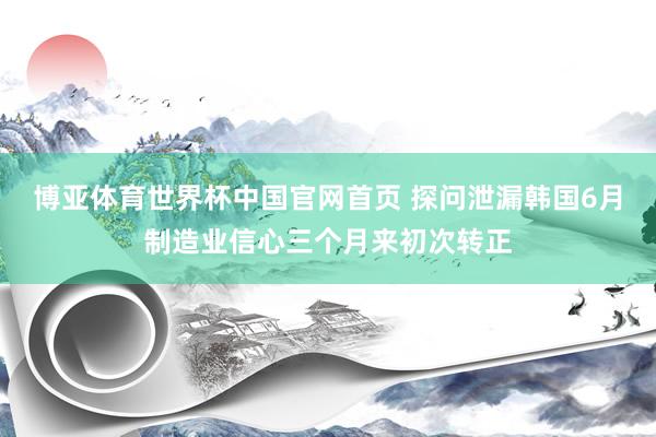 博亚体育世界杯中国官网首页 探问泄漏韩国6月制造业信心三个月来初次转正
