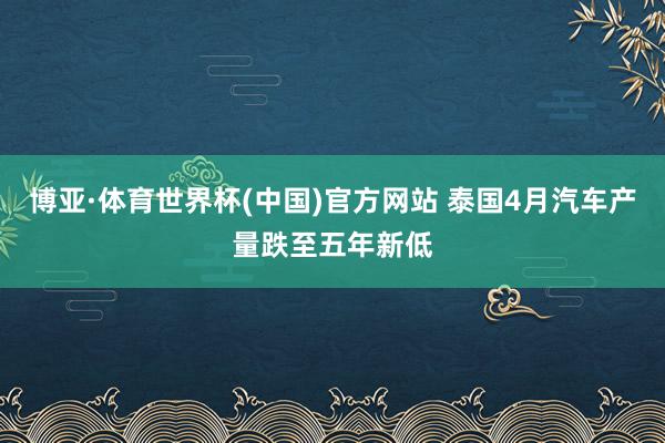 博亚·体育世界杯(中国)官方网站 泰国4月汽车产量跌至五年新低
