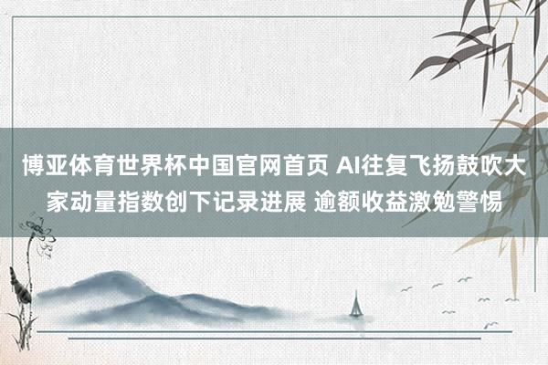 博亚体育世界杯中国官网首页 AI往复飞扬鼓吹大家动量指数创下记录进展 逾额收益激勉警惕