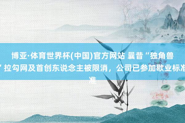 博亚·体育世界杯(中国)官方网站 曩昔“独角兽”拉勾网及首创东说念主被限消，公司已参加歇业标准