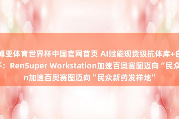 博亚体育世界杯中国官网首页 AI赋能现货级抗体库+自动化智造闭环：RenSuper Workstation加速百奥赛图迈向“民众新药发祥地”
