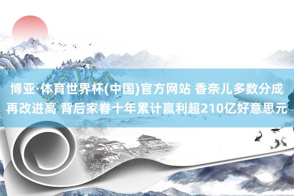 博亚·体育世界杯(中国)官方网站 香奈儿多数分成再改进高 背后家眷十年累计赢利超210亿好意思元
