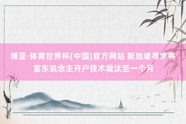 博亚·体育世界杯(中国)官方网站 新加坡寻求将富东说念主开户技术裁汰至一个月