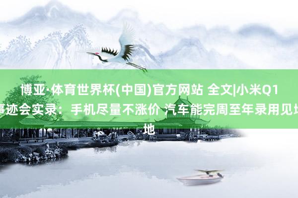 博亚·体育世界杯(中国)官方网站 全文|小米Q1事迹会实录：手机尽量不涨价 汽车能完周至年录用见地