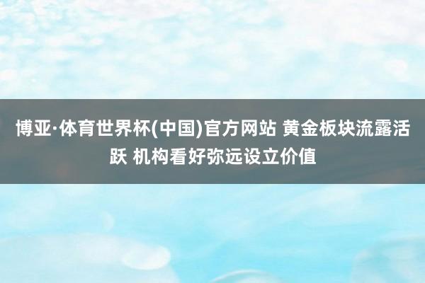 博亚·体育世界杯(中国)官方网站 黄金板块流露活跃 机构看好弥远设立价值