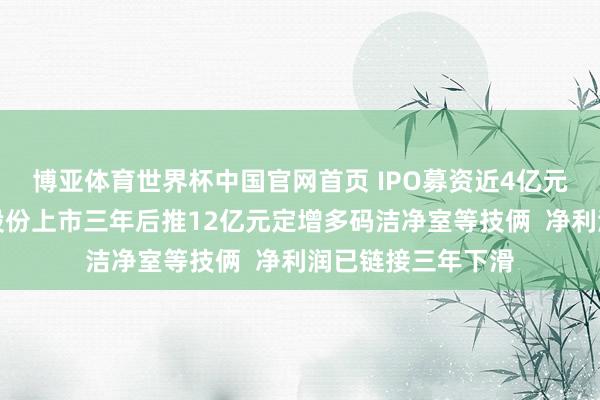 博亚体育世界杯中国官网首页 IPO募资近4亿元尚未投用，柏诚股份上市三年后推12亿元定增多码洁净室等技俩  净利润已链接三年下滑