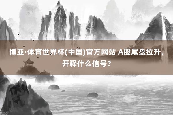 博亚·体育世界杯(中国)官方网站 A股尾盘拉升，开释什么信号？