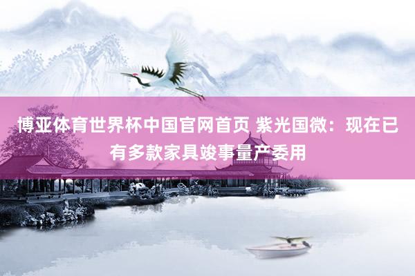 博亚体育世界杯中国官网首页 紫光国微：现在已有多款家具竣事量产委用