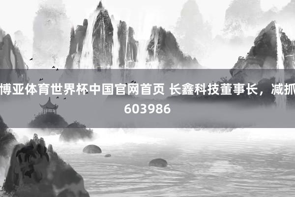 博亚体育世界杯中国官网首页 长鑫科技董事长，减抓603986