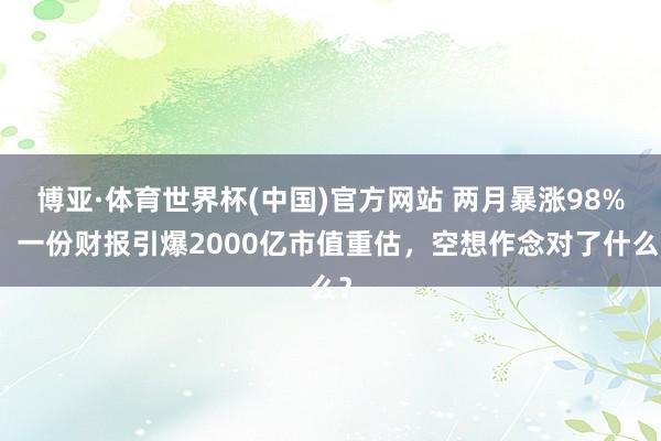 博亚·体育世界杯(中国)官方网站 两月暴涨98%！一份财报引爆2000亿市值重估，空想作念对了什么？