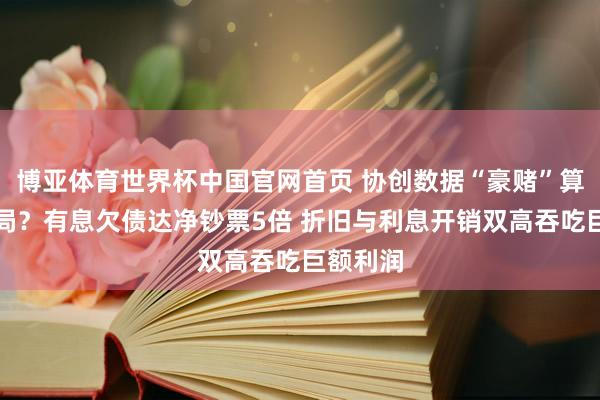 博亚体育世界杯中国官网首页 协创数据“豪赌”算力租出局？有息欠债达净钞票5倍 折旧与利息开销双高吞吃巨额利润