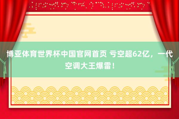 博亚体育世界杯中国官网首页 亏空超62亿，一代空调大王爆雷！