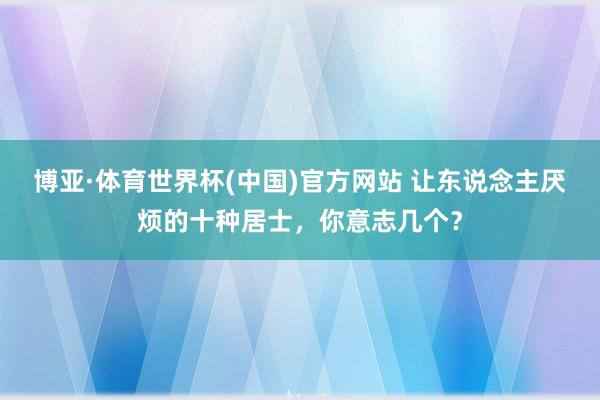 博亚·体育世界杯(中国)官方网站 让东说念主厌烦的十种居士，你意志几个？