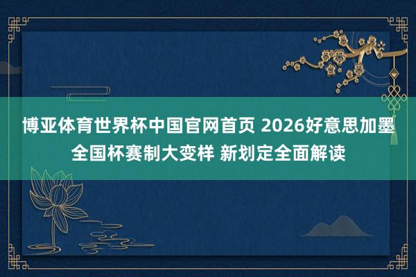 博亚体育世界杯中国官网首页 2026好意思加墨全国杯赛制大变样 新划定全面解读