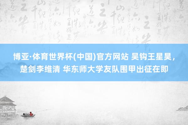 博亚·体育世界杯(中国)官方网站 吴钩王星昊，楚剑李维清 华东师大学友队围甲出征在即