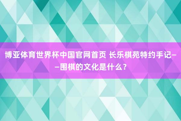 博亚体育世界杯中国官网首页 长乐棋苑特约手记——围棋的文化是什么？