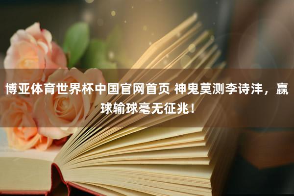 博亚体育世界杯中国官网首页 神鬼莫测李诗沣，赢球输球毫无征兆！