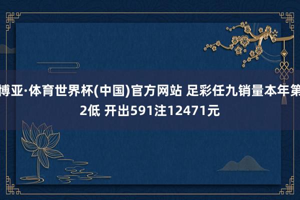 博亚·体育世界杯(中国)官方网站 足彩任九销量本年第2低 开出591注12471元