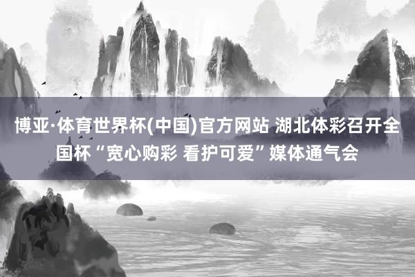 博亚·体育世界杯(中国)官方网站 湖北体彩召开全国杯“宽心购彩 看护可爱”媒体通气会
