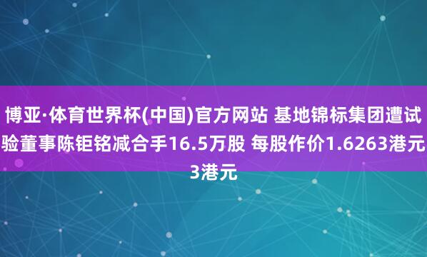 博亚·体育世界杯(中国)官方网站 基地锦标集团遭试验董事陈钜铭减合手16.5万股 每股作价1.6263港元