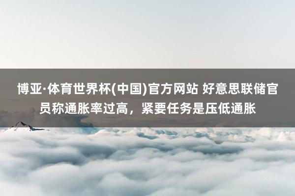 博亚·体育世界杯(中国)官方网站 好意思联储官员称通胀率过高，紧要任务是压低通胀
