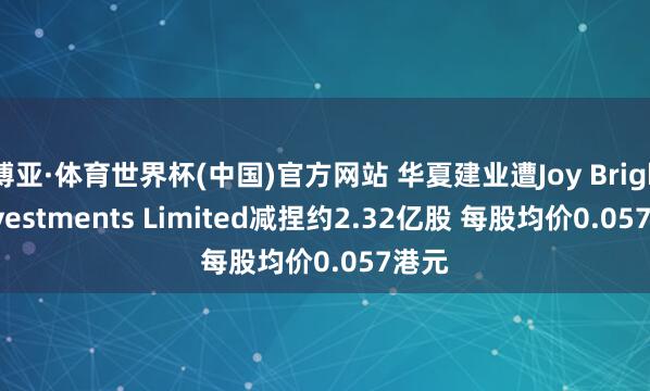 博亚·体育世界杯(中国)官方网站 华夏建业遭Joy Bright Investments Limited减捏约2.32亿股 每股均价0.057港元