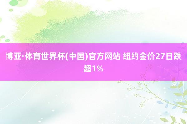 博亚·体育世界杯(中国)官方网站 纽约金价27日跌超1%