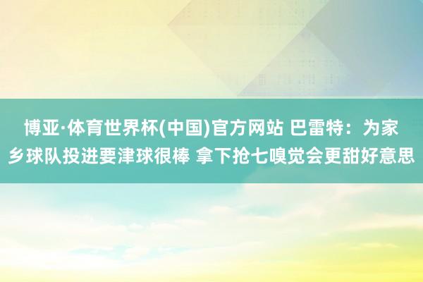 博亚·体育世界杯(中国)官方网站 巴雷特：为家乡球队投进要津球很棒 拿下抢七嗅觉会更甜好意思