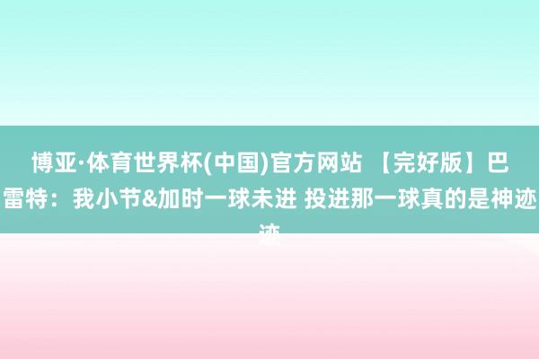 博亚·体育世界杯(中国)官方网站 【完好版】巴雷特：我小节&加时一球未进 投进那一球真的是神迹