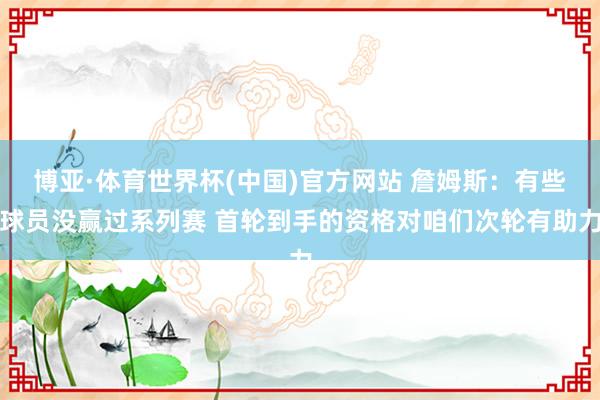 博亚·体育世界杯(中国)官方网站 詹姆斯：有些球员没赢过系列赛 首轮到手的资格对咱们次轮有助力