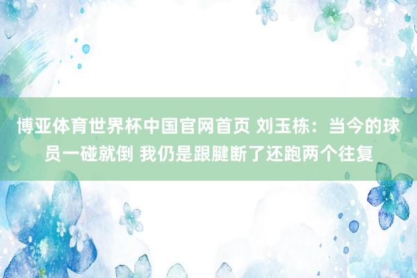 博亚体育世界杯中国官网首页 刘玉栋：当今的球员一碰就倒 我仍是跟腱断了还跑两个往复