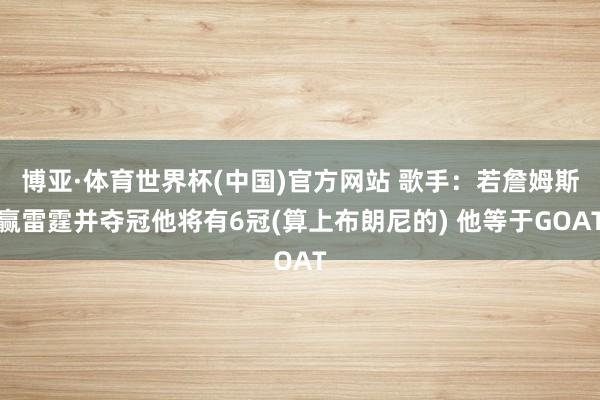 博亚·体育世界杯(中国)官方网站 歌手：若詹姆斯赢雷霆并夺冠他将有6冠(算上布朗尼的) 他等于GOAT