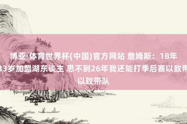 博亚·体育世界杯(中国)官方网站 詹姆斯：18年我33岁加盟湖东谈主 思不到26年我还能打季后赛以致带队