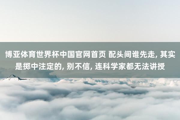博亚体育世界杯中国官网首页 配头间谁先走, 其实是掷中注定的, 别不信, 连科学家都无法讲授