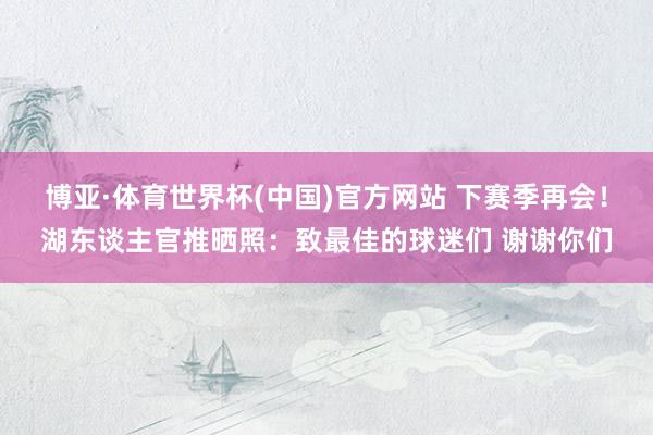 博亚·体育世界杯(中国)官方网站 下赛季再会！湖东谈主官推晒照：致最佳的球迷们 谢谢你们