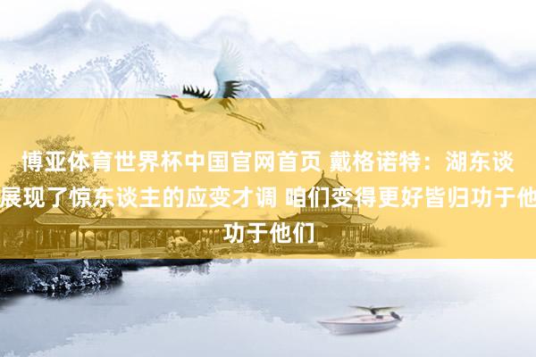 博亚体育世界杯中国官网首页 戴格诺特：湖东谈主展现了惊东谈主的应变才调 咱们变得更好皆归功于他们