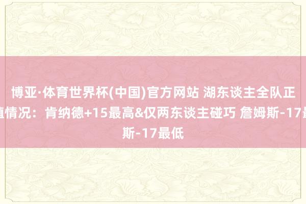 博亚·体育世界杯(中国)官方网站 湖东谈主全队正负值情况：肯纳德+15最高&仅两东谈主碰巧 詹姆斯-17最低