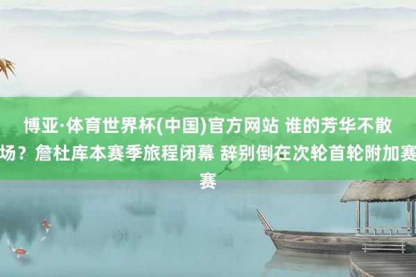 博亚·体育世界杯(中国)官方网站 谁的芳华不散场？詹杜库本赛季旅程闭幕 辞别倒在次轮首轮附加赛
