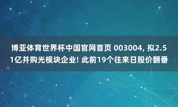 博亚体育世界杯中国官网首页 003004, 拟2.51亿并购光模块企业! 此前19个往来日股价翻番