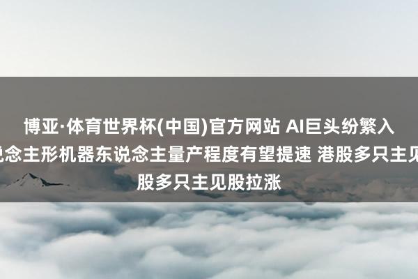 博亚·体育世界杯(中国)官方网站 AI巨头纷繁入局! 东说念主形机器东说念主量产程度有望提速 港股多只主见股拉涨