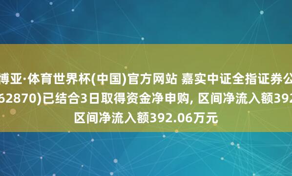 博亚·体育世界杯(中国)官方网站 嘉实中证全指证券公司ETF(562870)已结合3日取得资金净申购, 区间净流入额392.06万元