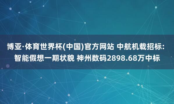 博亚·体育世界杯(中国)官方网站 中航机载招标: 智能假想一期状貌 神州数码2898.68万中标