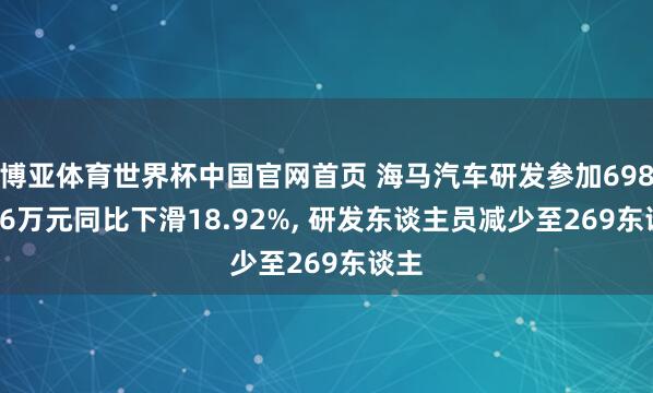 博亚体育世界杯中国官网首页 海马汽车研发参加6981.26万元同比下滑18.92%, 研发东谈主员减少至269东谈主
