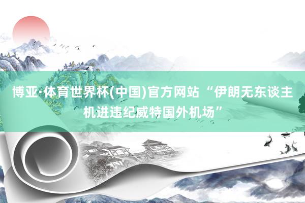 博亚·体育世界杯(中国)官方网站 “伊朗无东谈主机进违纪威特国外机场”
