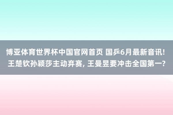 博亚体育世界杯中国官网首页 国乒6月最新音讯! 王楚钦孙颖莎主动弃赛, 王曼昱要冲击全国第一?